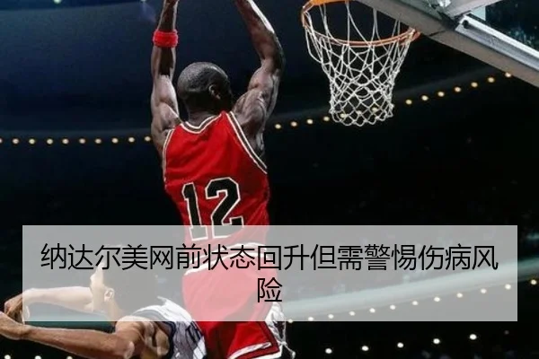 纳达尔美网前状态回升但需警惕伤病风险